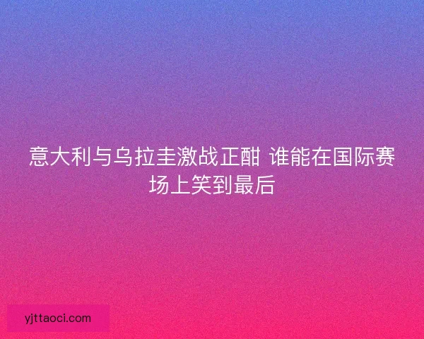 意大利与乌拉圭激战正酣 谁能在国际赛场上笑到最后