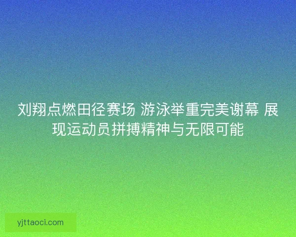 刘翔点燃田径赛场 游泳举重完美谢幕 展现运动员拼搏精神与无限可能