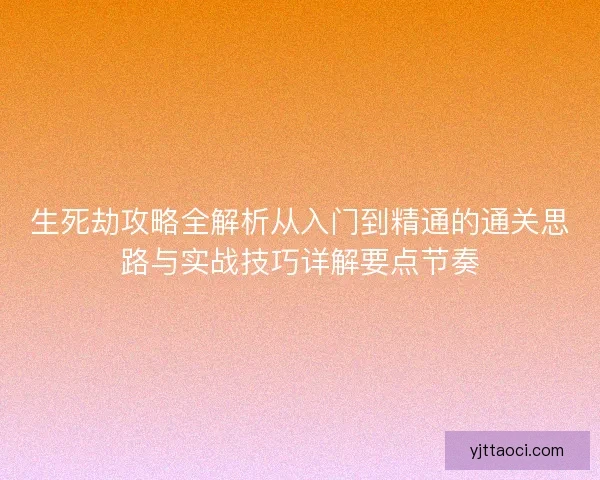 生死劫攻略全解析从入门到精通的通关思路与实战技巧详解要点节奏