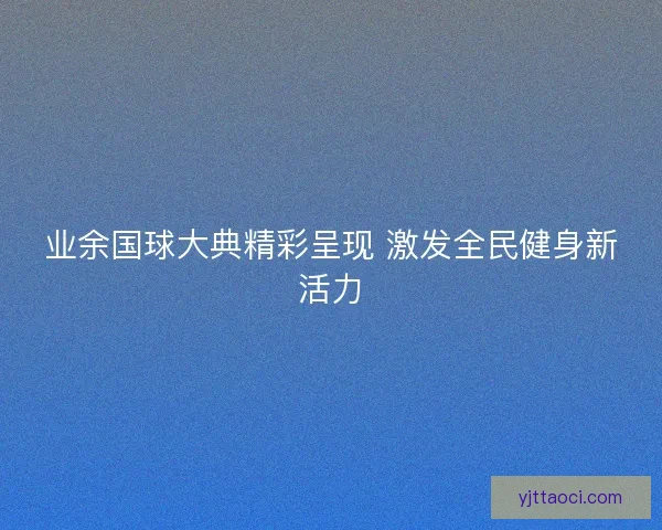 业余国球大典精彩呈现 激发全民健身新活力