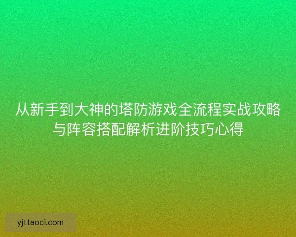 从新手到大神的塔防游戏全流程实战攻略与阵容搭配解析进阶技巧心得