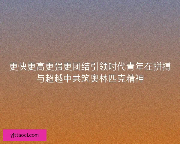 更快更高更强更团结引领时代青年在拼搏与超越中共筑奥林匹克精神