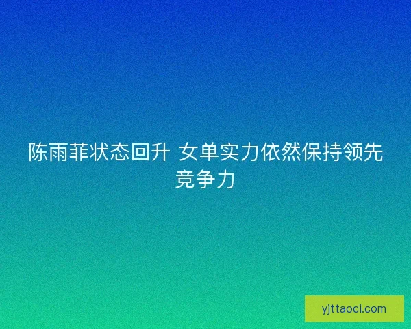 陈雨菲状态回升 女单实力依然保持领先竞争力