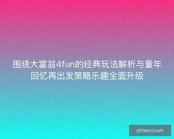 围绕大富翁4fun的经典玩法解析与童年回忆再出发策略乐趣全面升级